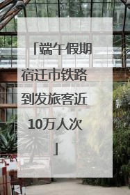端午假期宿迁市铁路到发旅客近10万人次