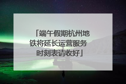 端午假期杭州地铁将延长运营服务 时刻表请收好