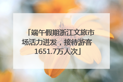 端午假期浙江文旅市场活力迸发，接待游客1651.7万人次