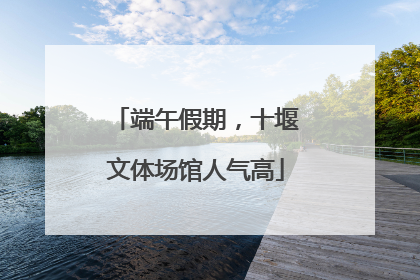 端午假期，十堰文体场馆人气高