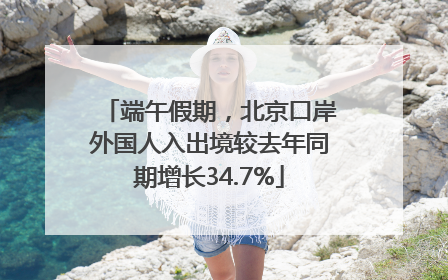 端午假期，北京口岸外国人入出境较去年同期增长34.7%