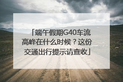 端午假期G40车流高峰在什么时候？这份交通出行提示请查收