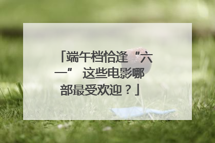 端午档恰逢“六一” 这些电影哪部最受欢迎？