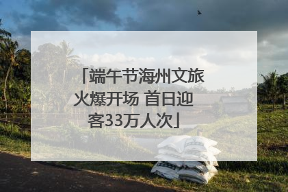 端午节海州文旅火爆开场 首日迎客33万人次