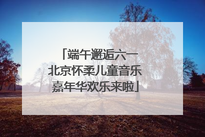 端午邂逅六一 北京怀柔儿童音乐嘉年华欢乐来啦