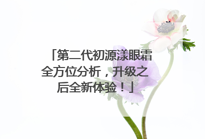 第二代初源漾眼霜全方位分析，升级之后全新体验！