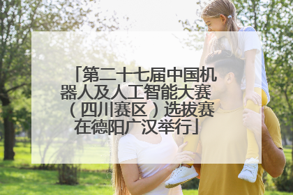 第二十七届中国机器人及人工智能大赛（四川赛区）选拔赛在德阳广汉举行