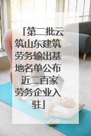 第二批云筑山东建筑劳务输出基地名单公布 近二百家劳务企业入驻