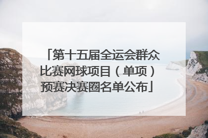第十五届全运会群众比赛网球项目（单项）预赛决赛圈名单公布