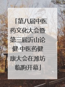 第八届中医药文化大会暨第三届沂山论健·中医药健康大会在潍坊临朐开幕