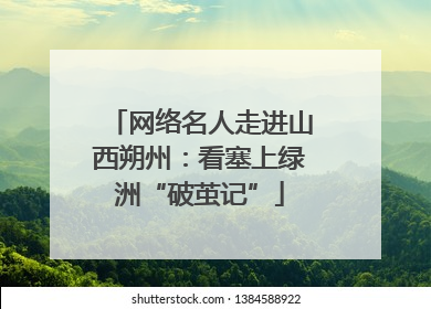 网络名人走进山西朔州：看塞上绿洲“破茧记”
