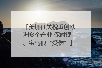 美加征关税重创欧洲多个产业 保时捷、宝马很“受伤”