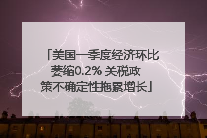 美国一季度经济环比萎缩0.2% 关税政策不确定性拖累增长