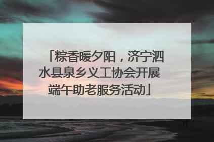 粽香暖夕阳，济宁泗水县泉乡义工协会开展端午助老服务活动
