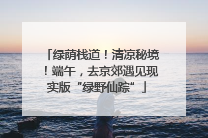 绿荫栈道！清凉秘境！端午，去京郊遇见现实版“绿野仙踪”