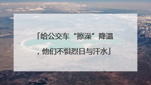 给公交车“擦澡”降温，他们不惧烈日与汗水