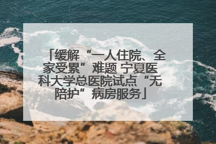 缓解“一人住院、全家受累”难题 宁夏医科大学总医院试点“无陪护”病房服务
