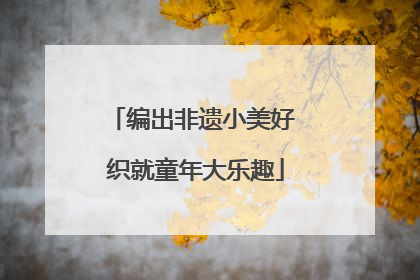 编出非遗小美好 织就童年大乐趣