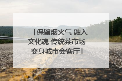 保留烟火气 融入文化魂 传统菜市场变身城市会客厅