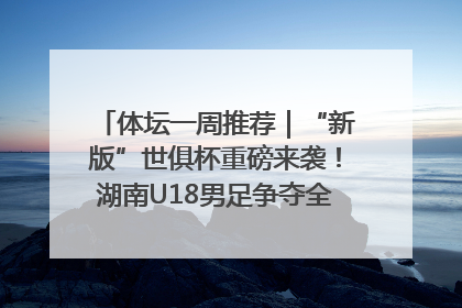 体坛一周推荐｜“新版”世俱杯重磅来袭！湖南U18男足争夺全运资格！郑钦文“草地”很忙……