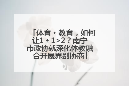 体育﹢教育，如何让1﹢1>2？南宁市政协就深化体教融合开展界别协商