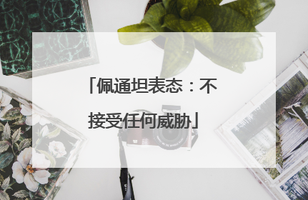 佩通坦表态：不接受任何威胁