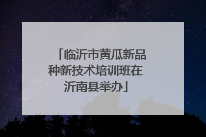 临沂市黄瓜新品种新技术培训班在沂南县举办
