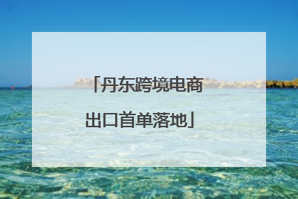 丹东跨境电商出口首单落地