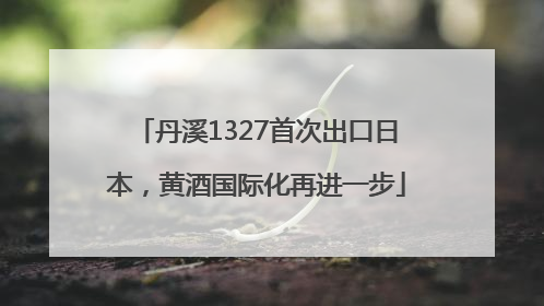 丹溪1327首次出口日本，黄酒国际化再进一步