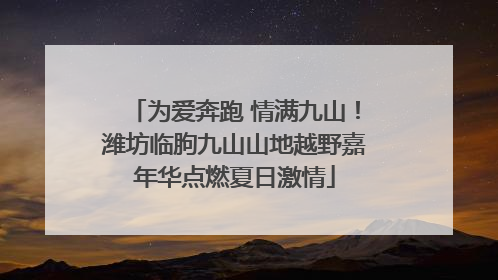为爱奔跑 情满九山！潍坊临朐九山山地越野嘉年华点燃夏日激情