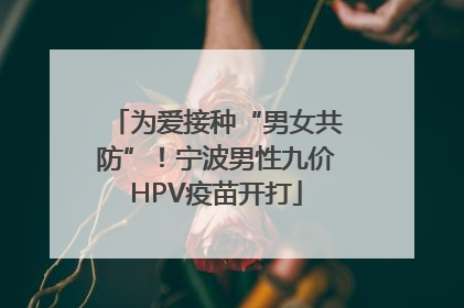 为爱接种“男女共防”！宁波男性九价HPV疫苗开打