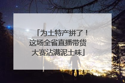 为土特产拼了！这场全省直播带货大赛沾满泥土味