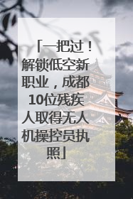 一把过！解锁低空新职业，成都10位残疾人取得无人机操控员执照