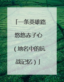 一条英雄路 悠悠赤子心（地名中的抗战记忆）