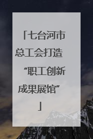 七台河市总工会打造“职工创新成果展馆”