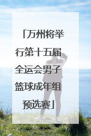 万州将举行第十五届全运会男子篮球成年组预选赛