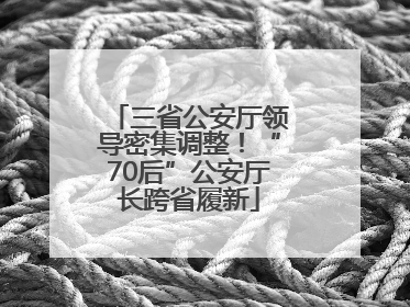 三省公安厅领导密集调整！“70后”公安厅长跨省履新