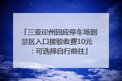 三亚崖州回应停车场到景区入口接驳收费10元：可选择自行前往