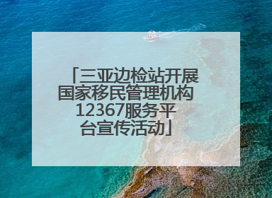 三亚边检站开展国家移民管理机构12367服务平台宣传活动