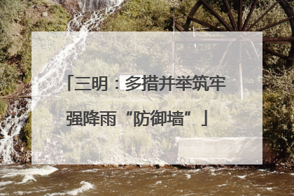三明：多措并举筑牢强降雨“防御墙”
