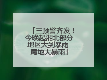 三预警齐发！今晚起湘北部分地区大到暴雨 局地大暴雨