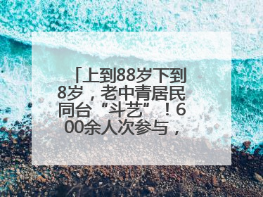 上到88岁下到8岁，老中青居民同台“斗艺”！600余人次参与，小戏小剧搭起崂山群众大舞台