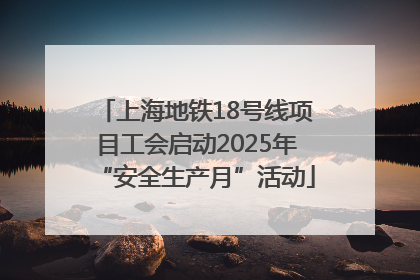 上海地铁18号线项目工会启动2025年“安全生产月”活动