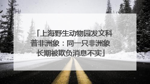 上海野生动物园发文科普非洲象：同一只非洲象长期被欺负消息不实