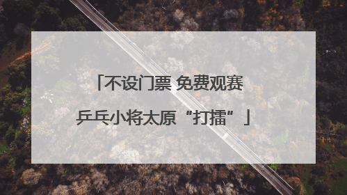 不设门票 免费观赛 乒乓小将太原“打擂”
