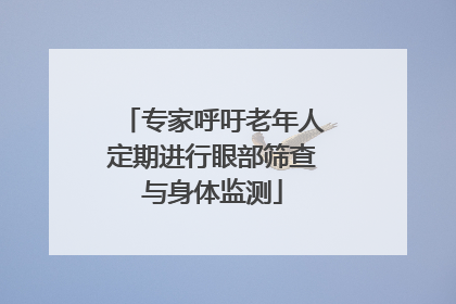 专家呼吁老年人定期进行眼部筛查与身体监测