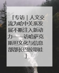 专访｜人文交流为哈中关系发展不断注入新动力——访哈萨克斯坦文化与信息部部长巴拉耶娃