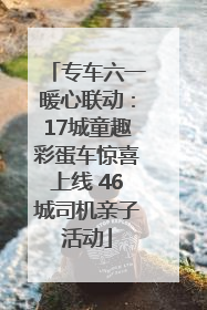 专车六一暖心联动：17城童趣彩蛋车惊喜上线 46城司机亲子活动