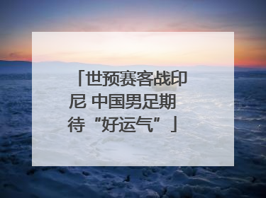 世预赛客战印尼 中国男足期待“好运气”