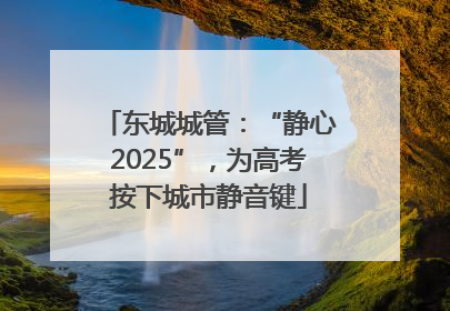 东城城管：“静心2025”，为高考按下城市静音键
